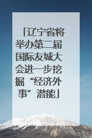 辽宁省将举办第二届国际友城大会进一步挖掘“经济外事”潜能