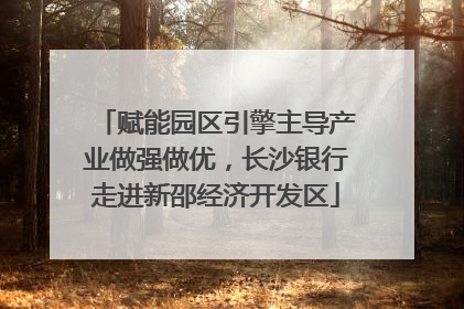 赋能园区引擎主导产业做强做优，长沙银行走进新邵经济开发区