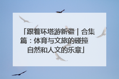 跟着环塔游新疆｜合集篇：体育与文旅的碰撞 自然和人文的乐章