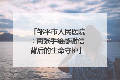 邹平市人民医院：两张手绘感谢信背后的生命守护
