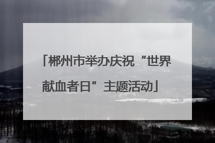 郴州市举办庆祝“世界献血者日”主题活动