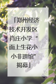 郑州经济技术开发区肖庄小学“面上生花小小非遗馆”揭幕