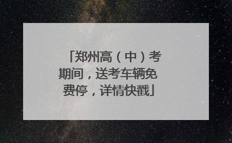 郑州高（中）考期间，送考车辆免费停，详情快戳