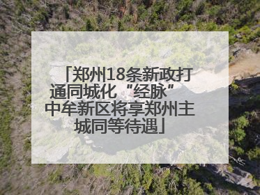 郑州18条新政打通同城化“经脉” 中牟新区将享郑州主城同等待遇