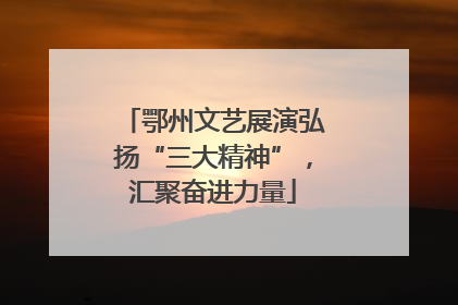 鄂州文艺展演弘扬“三大精神”，汇聚奋进力量