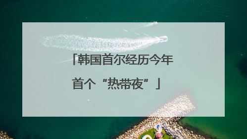 韩国首尔经历今年首个“热带夜”