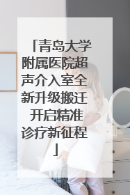 青岛大学附属医院超声介入室全新升级搬迁 开启精准诊疗新征程