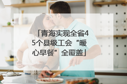 青海实现全省45个县级工会“暖心早餐”全覆盖