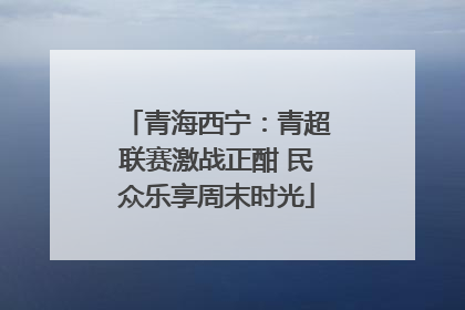 青海西宁：青超联赛激战正酣 民众乐享周末时光