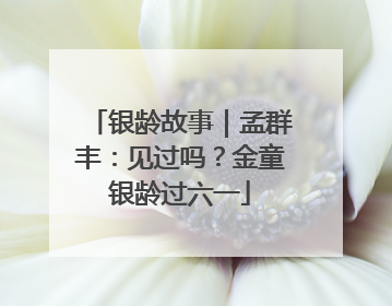银龄故事｜孟群丰：见过吗？金童银龄过六一