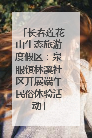 长春莲花山生态旅游度假区：泉眼镇林溪社区开展端午民俗体验活动
