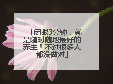 闭眼3分钟，就是随时随地最好的养生！不过很多人都没做对