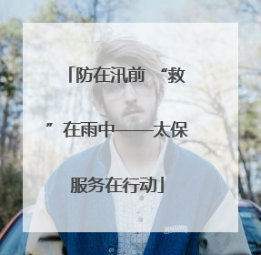 防在汛前 “救”在雨中——太保服务在行动