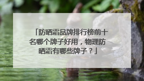 防晒霜品牌排行榜前十名哪个牌子好用，物理防晒霜有哪些牌子？