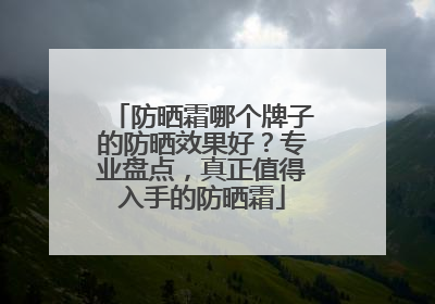 防晒霜哪个牌子的防晒效果好？专业盘点，真正值得入手的防晒霜