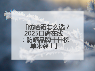 防晒霜怎么选？2025口碑在线：防晒品牌十佳榜单来袭！