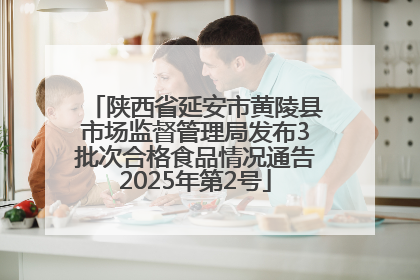 陕西省延安市黄陵县市场监督管理局发布3批次合格食品情况通告2025年第2号
