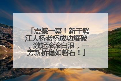 震撼一幕！新干赣江大桥老桥成功爆破，激起滚滚白浪，一旁新桥稳如磐石！