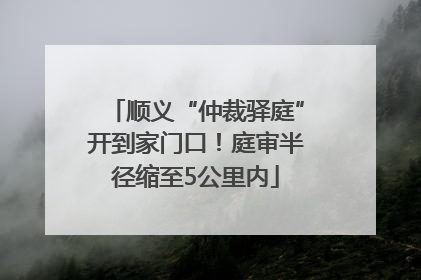 顺义“仲裁驿庭”开到家门口！庭审半径缩至5公里内