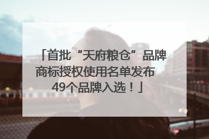 首批“天府粮仓”品牌商标授权使用名单发布 49个品牌入选！