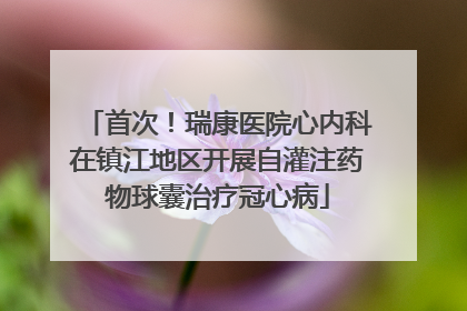首次！瑞康医院心内科在镇江地区开展自灌注药物球囊治疗冠心病