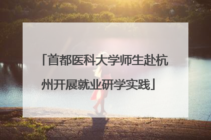 首都医科大学师生赴杭州开展就业研学实践