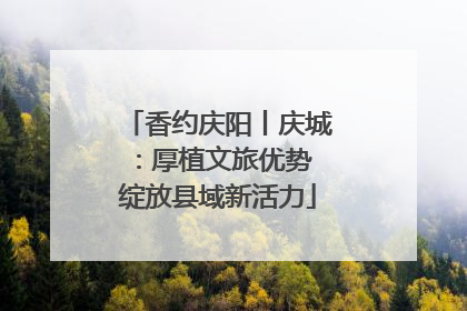 香约庆阳丨庆城：厚植文旅优势 绽放县域新活力