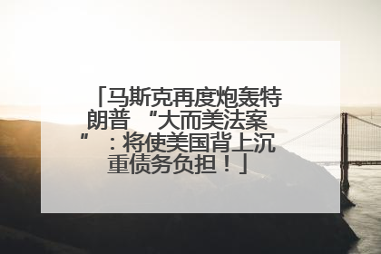 马斯克再度炮轰特朗普 “大而美法案”：将使美国背上沉重债务负担！