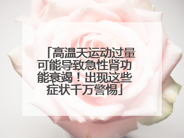 高温天运动过量可能导致急性肾功能衰竭！出现这些症状千万警惕