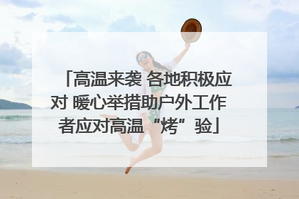 高温来袭 各地积极应对 暖心举措助户外工作者应对高温“烤”验