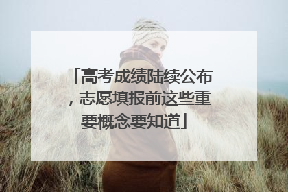 高考成绩陆续公布，志愿填报前这些重要概念要知道
