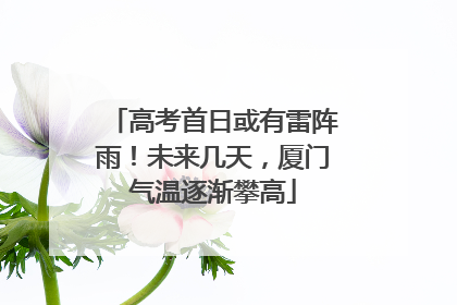 高考首日或有雷阵雨！未来几天，厦门气温逐渐攀高