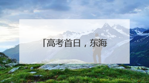 高考首日，东海公安为6534名考生开启全线“护考模式”！