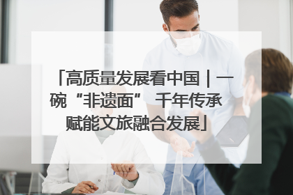 高质量发展看中国｜一碗“非遗面” 千年传承赋能文旅融合发展