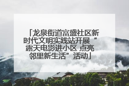 龙泉街道富盛社区新时代文明实践站开展“露天电影进小区 点亮邻里新生活”活动