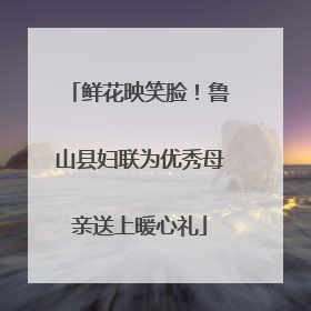 鲜花映笑脸！鲁山县妇联为优秀母亲送上暖心礼