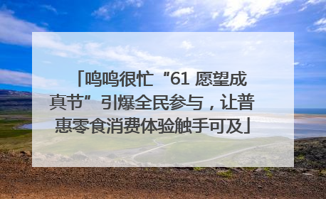 鸣鸣很忙“61 愿望成真节”引爆全民参与，让普惠零食消费体验触手可及