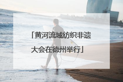 黄河流域纺织非遗大会在德州举行