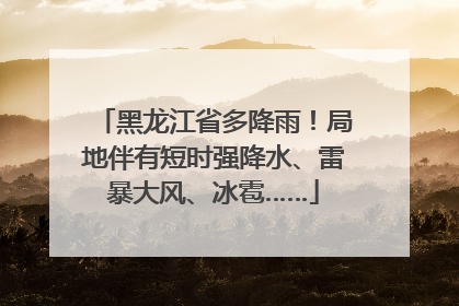 黑龙江省多降雨！局地伴有短时强降水、雷暴大风、冰雹……