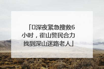 ﻿深夜紧急搜救6小时，霍山警民合力找到深山迷路老人