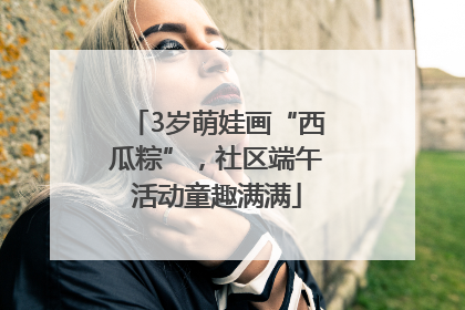 3岁萌娃画“西瓜粽”，社区端午活动童趣满满
