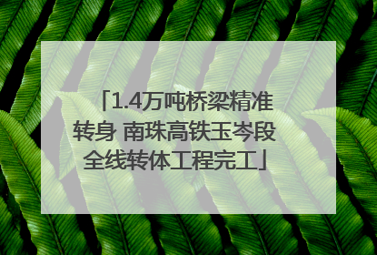 1.4万吨桥梁精准转身 南珠高铁玉岑段全线转体工程完工