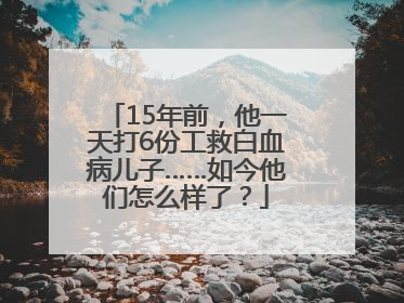 15年前，他一天打6份工救白血病儿子……如今他们怎么样了？