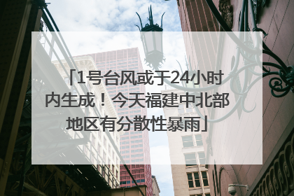 1号台风或于24小时内生成！今天福建中北部地区有分散性暴雨