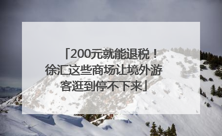 200元就能退税！徐汇这些商场让境外游客逛到停不下来