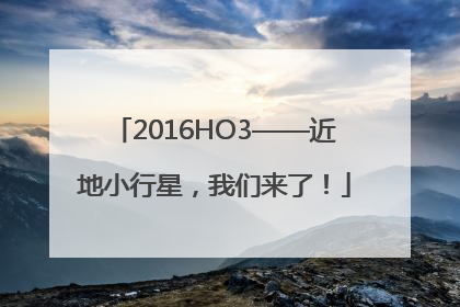 2016HO3——近地小行星，我们来了！