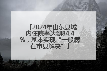 2024年山东县域内住院率达到84.4%，基本实现“一般病在市县解决”