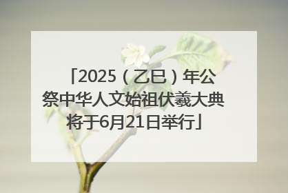 2025（乙巳）年公祭中华人文始祖伏羲大典将于6月21日举行