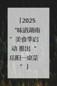 2025“味道湖南”美食季启动 推出“岳阳一桌菜”