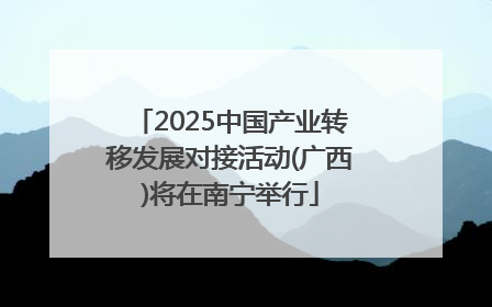 2025中国产业转移发展对接活动(广西)将在南宁举行